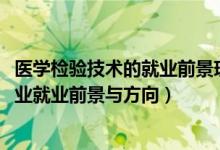 醫(yī)學(xué)檢驗技術(shù)的就業(yè)前景現(xiàn)狀及需求（2022醫(yī)學(xué)檢驗技術(shù)專業(yè)就業(yè)前景與方向）