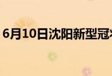 6月10日沈陽新型冠狀病毒肺炎疫情最新消息