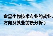 食品生物技術(shù)專業(yè)的就業(yè)方向（2022食品生物技術(shù)專業(yè)就業(yè)方向及就業(yè)前景分析）