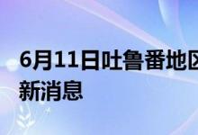 6月11日吐魯番地區(qū)新型冠狀病毒肺炎疫情最新消息