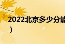 2022北京多少分能上本科（高考分?jǐn)?shù)線預(yù)測(cè)）