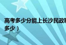 高考多少分能上長沙民政職業(yè)技術(shù)學(xué)院（2020錄取分?jǐn)?shù)線是多少）