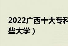 2022廣西十大?？茖W(xué)校排名（高職可以考哪些大學(xué)）