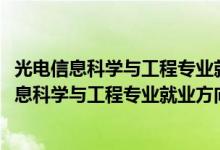 光電信息科學與工程專業(yè)就業(yè)方向與就業(yè)前景（2022光電信息科學與工程專業(yè)就業(yè)方向及就業(yè)前景怎么樣）