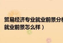 貿(mào)易經(jīng)濟(jì)專業(yè)就業(yè)前景分析（2022貿(mào)易經(jīng)濟(jì)專業(yè)就業(yè)方向及就業(yè)前景怎么樣）