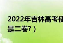 2022年吉林高考使用全國幾卷（全國一卷還是二卷?）