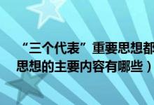 “三個代表”重要思想都包含了哪些內(nèi)容?（三個代表重要思想的主要內(nèi)容有哪些）