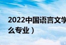 2022中國語言文學(xué)類包括哪些專業(yè)（都有什么專業(yè)）