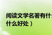 閱讀文學(xué)名著有什么好處?（閱讀文學(xué)名著有什么好處）