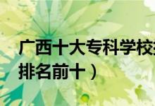 廣西十大?？茖W(xué)校排名2022（高職高專院校排名前十）