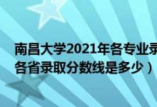 南昌大學(xué)2021年各專業(yè)錄取分?jǐn)?shù)線是多少（2021南昌大學(xué)各省錄取分?jǐn)?shù)線是多少）