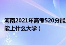 河南2021年高考520分能上什么大學(xué)（2022河南高考520分能上什么大學(xué)）