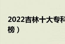 2022吉林十大?？茖W(xué)校排名（高職院校排行榜）