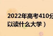 2022年高考410分能上什么學(xué)校（410分可以讀什么大學(xué)）