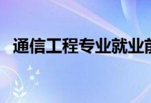 通信工程專業(yè)就業(yè)前景如何（有哪些出路）