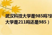 武漢科技大學是985嗎?武漢科技大學是211嗎?（武漢科技大學是211嗎還是985）