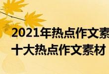 2021年熱點(diǎn)作文素材及范文（2021-2022年十大熱點(diǎn)作文素材）