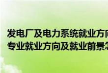 發(fā)電廠及電力系統(tǒng)就業(yè)方向及工資（2022發(fā)電廠及電力系統(tǒng)專業(yè)就業(yè)方向及就業(yè)前景怎么樣）