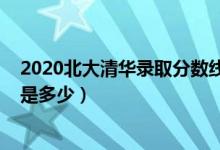 2020北大清華錄取分?jǐn)?shù)線是多少（2020年清華北大分?jǐn)?shù)線是多少）