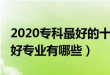 2020專科最好的十大專業(yè)（2022?？剖笞詈脤I(yè)有哪些）