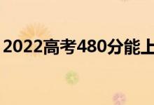 2022高考480分能上什么學(xué)校（哪個(gè)學(xué)校好）