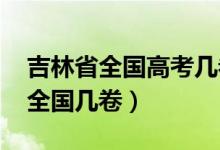 吉林省全國高考幾卷（2022年吉林高考使用全國幾卷）