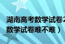 湖南高考數(shù)學(xué)試卷2021年嗎（2021湖南高考數(shù)學(xué)試卷難不難）