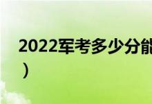 2022軍考多少分能上軍校（最低分?jǐn)?shù)線多少）