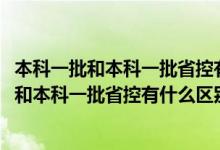 本科一批和本科一批省控有什么區(qū)別1002無(wú)標(biāo)題（本科一批和本科一批省控有什么區(qū)別）