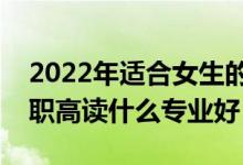 2022年適合女生的職高專業(yè)有哪些（女生上職高讀什么專業(yè)好）