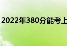 2022年380分能考上什么大學(xué)（哪所學(xué)校好）