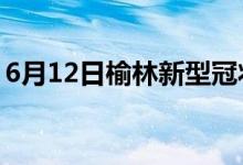 6月12日榆林新型冠狀病毒肺炎疫情最新消息