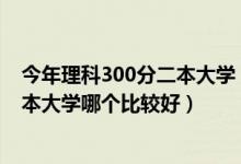 今年理科300分二本大學(xué)（2022高考理科300到350分的二本大學(xué)哪個(gè)比較好）