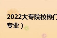 2022大專院校熱門專業(yè)有哪些（最有前途的專業(yè)）