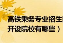 高鐵乘務(wù)專業(yè)招生院校（2022高鐵乘務(wù)專業(yè)開設(shè)院校有哪些）