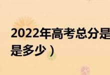 2022年高考總分是多少分（2022年高考總分是多少）