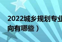 2022城鄉(xiāng)規(guī)劃專業(yè)就業(yè)前景怎么樣（就業(yè)方向有哪些）