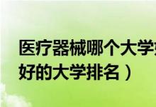 醫(yī)療器械哪個大學(xué)好（2022醫(yī)療器械專業(yè)最好的大學(xué)排名）