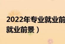 2022年專業(yè)就業(yè)前景（2022最熱門的專業(yè)及就業(yè)前景）