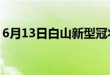 6月13日白山新型冠狀病毒肺炎疫情最新消息