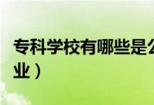 專科學(xué)校有哪些是公辦的（?？茖W(xué)校有哪些專業(yè)）