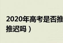 2020年高考是否推遲（2020年的高考時間會推遲嗎）