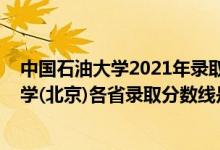 中國石油大學2021年錄取分數(shù)線是多少（2021中國石油大學(北京)各省錄取分數(shù)線是多少）