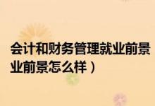 會計和財務管理就業(yè)前景（2022財務管理專業(yè)就業(yè)方向及就業(yè)前景怎么樣）