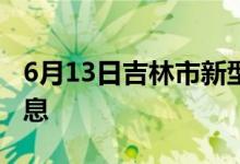 6月13日吉林市新型冠狀病毒肺炎疫情最新消息