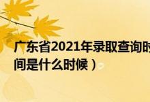 廣東省2021年錄取查詢時(shí)間（2021年廣東高考錄取查詢時(shí)間是什么時(shí)候）