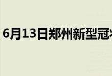 6月13日鄭州新型冠狀病毒肺炎疫情最新消息