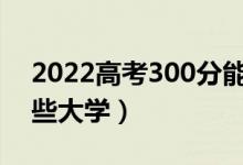 2022高考300分能上的學校名單（可以上哪些大學）