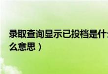 錄取查詢顯示已投檔是什么意思（高考錄取顯示已投檔是什么意思）