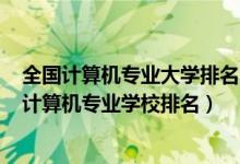 全國計算機(jī)專業(yè)大學(xué)排名2020最新排名（2022全國最好的計算機(jī)專業(yè)學(xué)校排名）